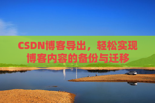 CSDN博客导出，轻松实现博客内容的备份与迁移